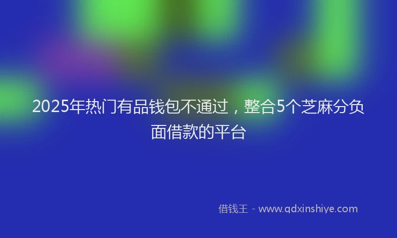 2025年热门有品钱包不通过，整合5个芝麻分负面借款的平台