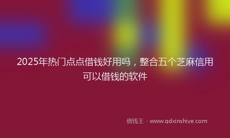2025年热门点点借钱好用吗，整合五个芝麻信用可以借钱的软件