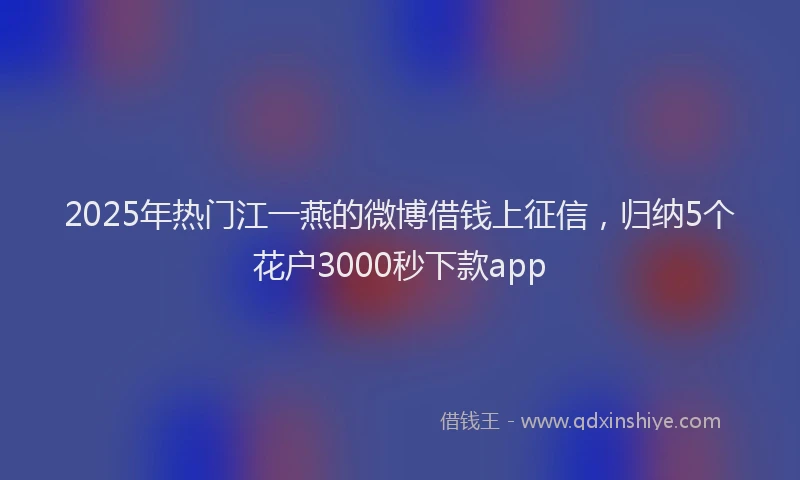 2025年热门江一燕的微博借钱上征信,归纳5个花户3000秒下款app