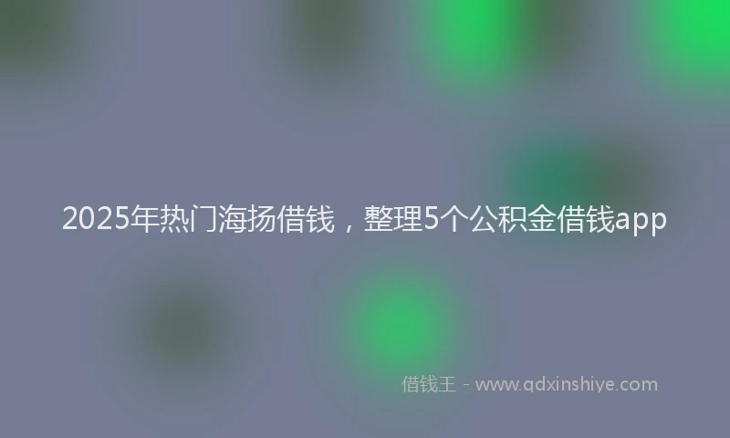 2025年热门海扬借钱，整理5个公积金借钱app