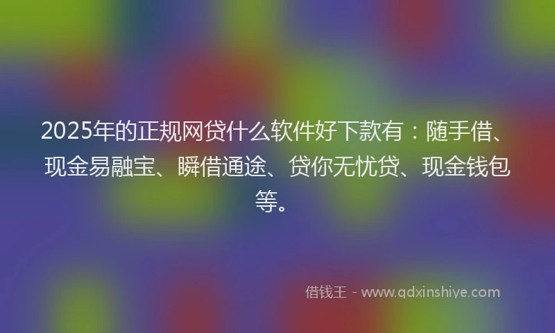 2025年的正规网贷什么软件好下款有:随手借、现金易融宝、瞬借通途、贷你无忧贷、现金钱包等。