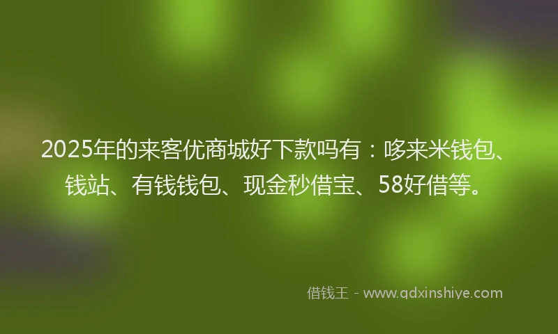 2025年的来客优商城好下款吗有：哆来米钱包、钱站、有钱钱包、现金秒借宝、58好借等。