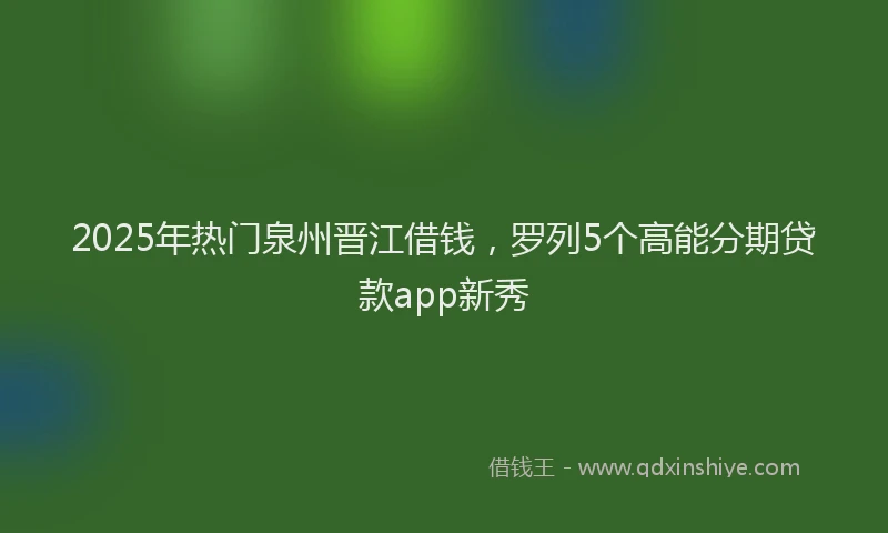2025年热门泉州晋江借钱，罗列5个高能分期贷款app新秀