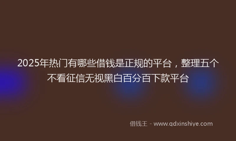 2025年热门有哪些借钱是正规的平台，整理五个不看征信无视黑白百分百下款平台