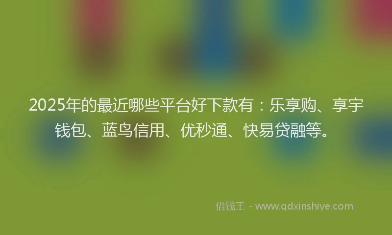 2025年的最近哪些平台好下款有:乐享购、享宇钱包、蓝鸟信用、优秒通、快易贷融等。