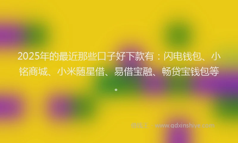 2025年的最近那些口子好下款有：闪电钱包、小铭商城、小米随星借、易借宝融、畅贷宝钱包等。