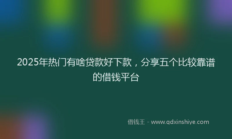 2025年热门有啥贷款好下款，分享五个比较靠谱的借钱平台