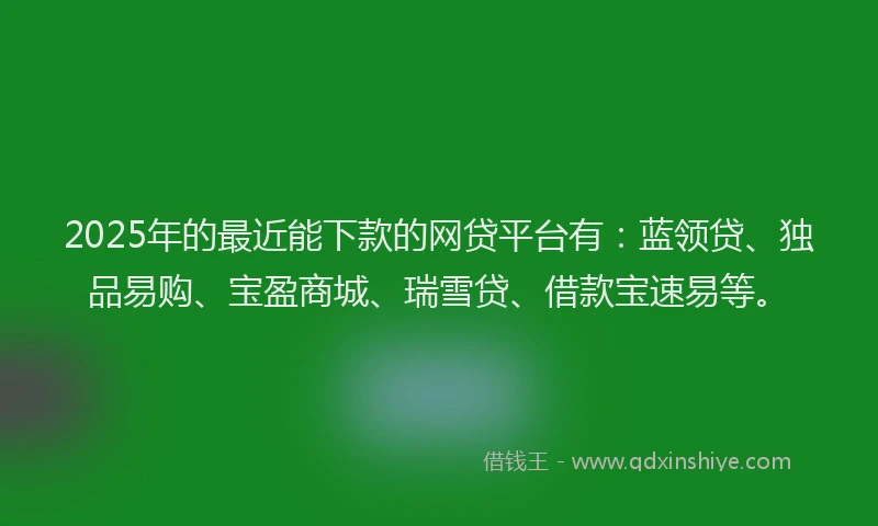 2025年的最近能下款的网贷平台有：蓝领贷、独品易购、宝盈商城、瑞雪贷、借款宝速易等。