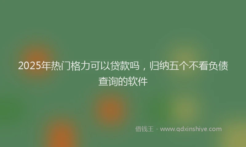 2025年热门格力可以贷款吗，归纳五个不看负债查询的软件