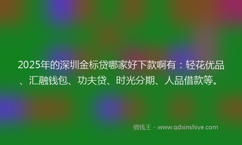 2025年的深圳金标贷哪家好下款啊有：轻花优品、汇融钱包、功夫贷、时光分期、人品借款等。
