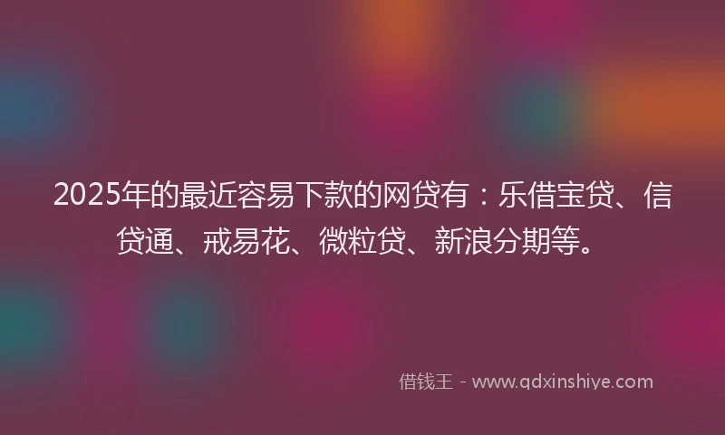 2025年的最近容易下款的网贷有:乐借宝贷、信贷通、戒易花、微粒贷、新浪分期等。