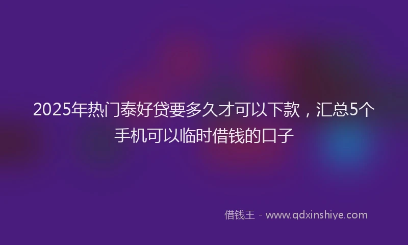 2025年热门泰好贷要多久才可以下款，汇总5个手机可以临时借钱的口子