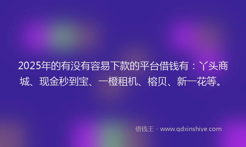 2025年的有没有容易下款的平台借钱有:丫头商城、现金秒到宝、一橙租机、榕贝、新一花等。