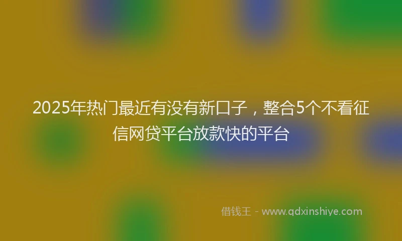 2025年热门最近有没有新口子，整合5个不看征信网贷平台放款快的平台