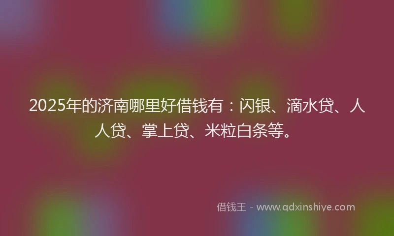 2025年的济南哪里好借钱有：闪银、滴水贷、人人贷、掌上贷、米粒白条等。
