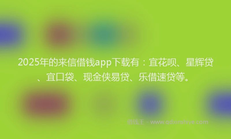 2025年的来信借钱app下载有：宜花呗、星辉贷、宜口袋、现金侠易贷、乐借速贷等。