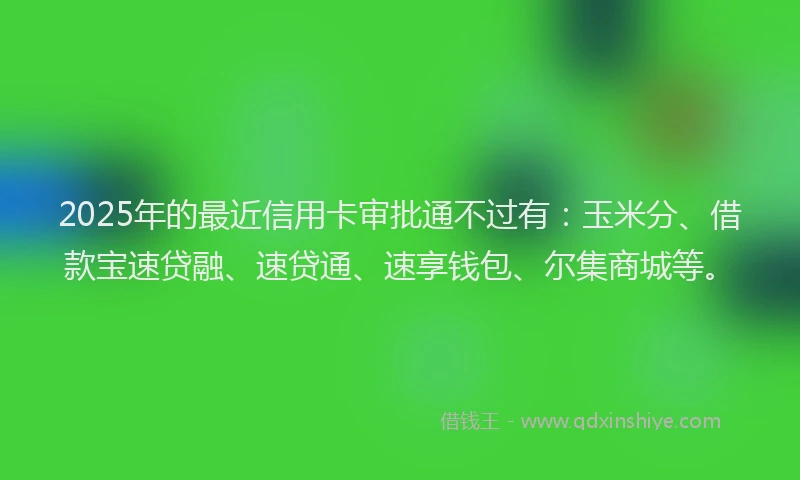 2025年的最近信用卡审批通不过有:玉米分、借款宝速贷融、速贷通、速享钱包、尔集商城等。
