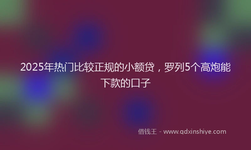 2025年热门比较正规的小额贷，罗列5个高炮能下款的口子