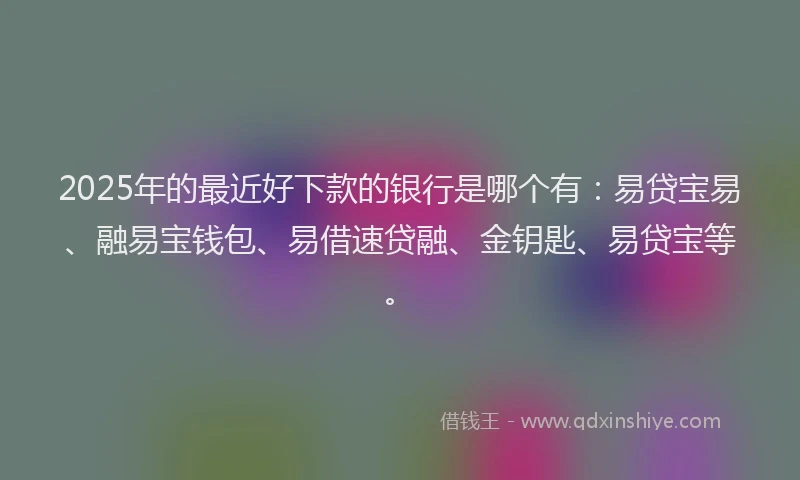 2025年的最近好下款的银行是哪个有：易贷宝易、融易宝钱包、易借速贷融、金钥匙、易贷宝等。