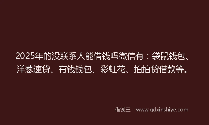 2025年的没联系人能借钱吗微信有:袋鼠钱包、洋葱速贷、有钱钱包、彩虹花、拍拍贷借款等。