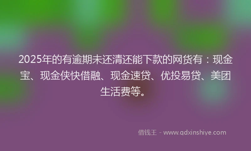 2025年的有逾期未还清还能下款的网货有：现金宝、现金侠快借融、现金速贷、优投易贷、美团生活费等。