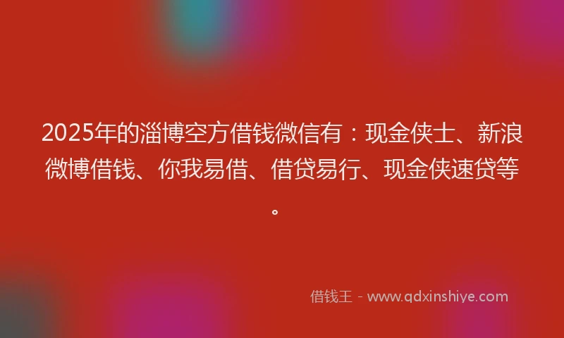 2025年的淄博空方借钱微信有：现金侠士、新浪微博借钱、你我易借、借贷易行、现金侠速贷等。