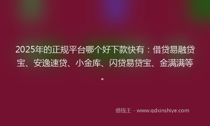 2025年的正规平台哪个好下款快有：借贷易融贷宝、安逸速贷、小金库、闪贷易贷宝、金满满等。