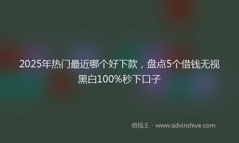2025年热门最近哪个好下款，盘点5个借钱无视黑白100%秒下口子
