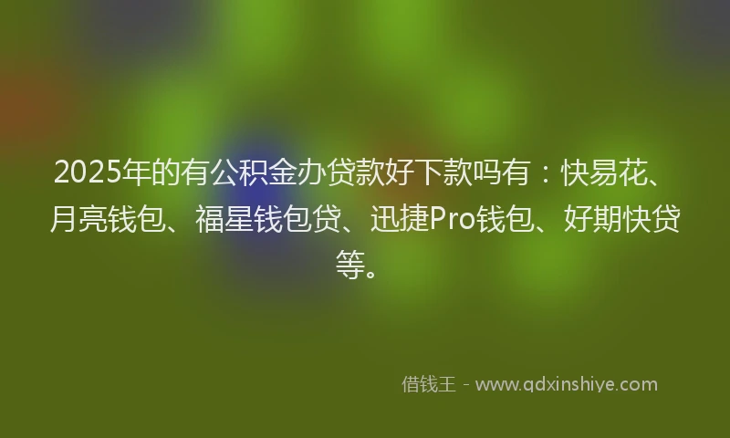 2025年的有公积金办贷款好下款吗有：快易花、月亮钱包、福星钱包贷、迅捷Pro钱包、好期快贷等。