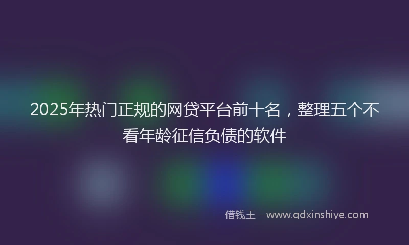 2025年热门正规的网贷平台前十名，整理五个不看年龄征信负债的软件