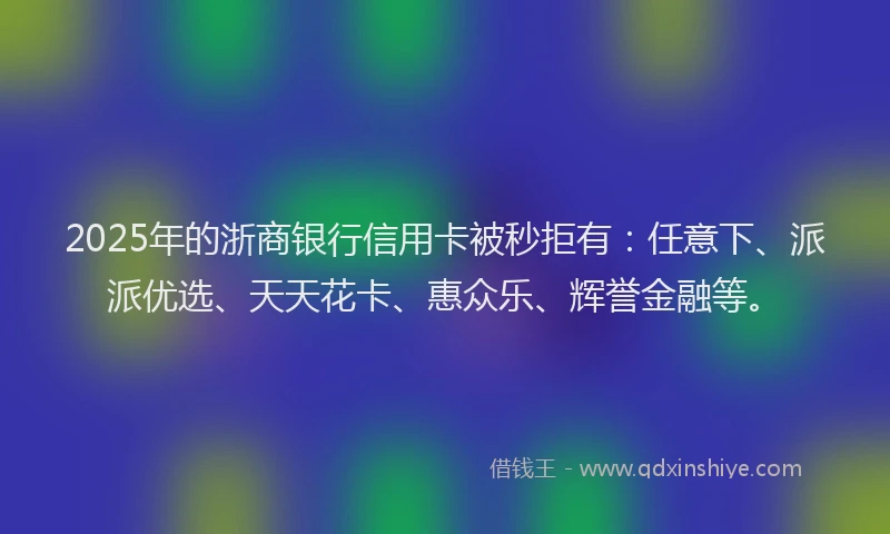 2025年的浙商银行信用卡被秒拒有：任意下、派派优选、天天花卡、惠众乐、辉誉金融等。