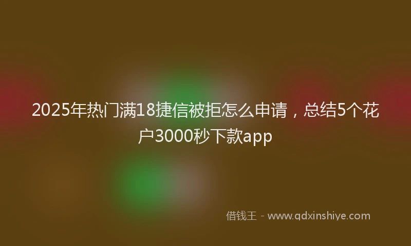 2025年热门满18捷信被拒怎么申请，总结5个花户3000秒下款app