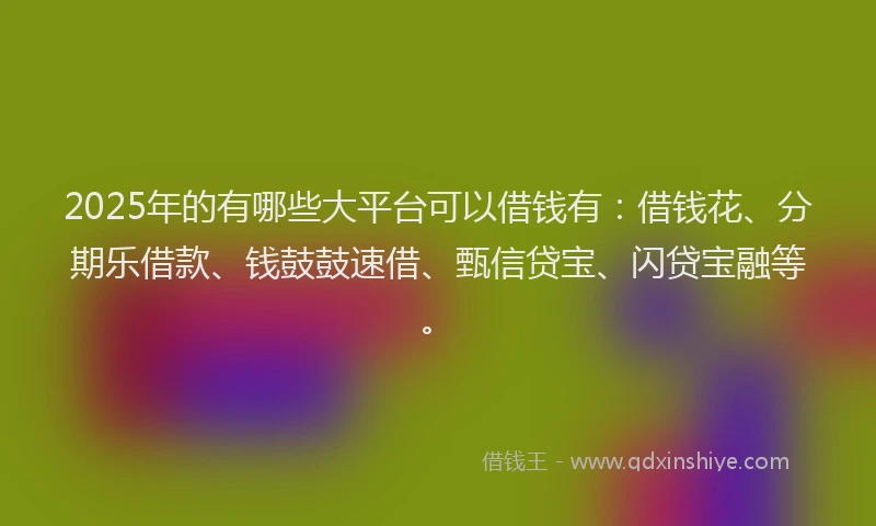 2025年的有哪些大平台可以借钱有:借钱花、分期乐借款、钱鼓鼓速借、甄信贷宝、闪贷宝融等。