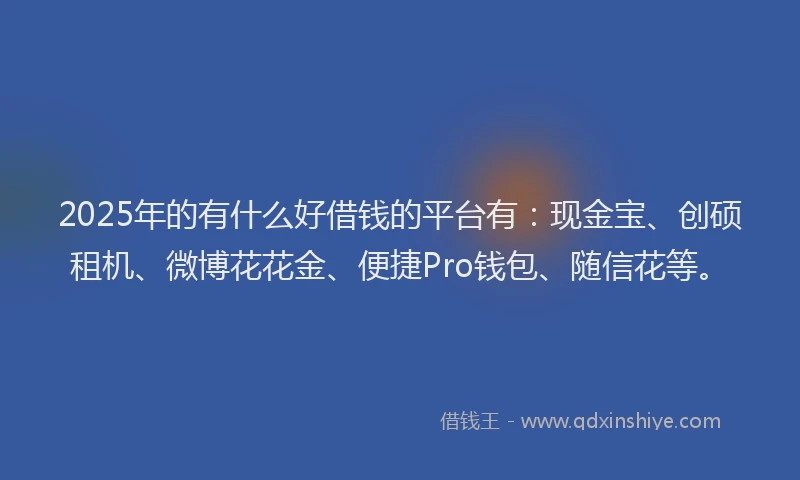 2025年的有什么好借钱的平台有：现金宝、创硕租机、微博花花金、便捷Pro钱包、随信花等。
