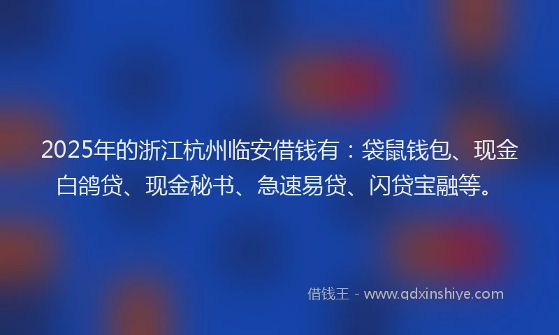 2025年的浙江杭州临安借钱有：袋鼠钱包、现金白鸽贷、现金秘书、急速易贷、闪贷宝融等。