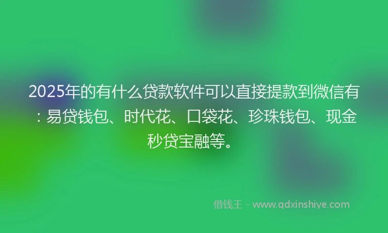 2025年的有什么贷款软件可以直接提款到微信有：易贷钱包、时代花、口袋花、珍珠钱包、现金秒贷宝融等。