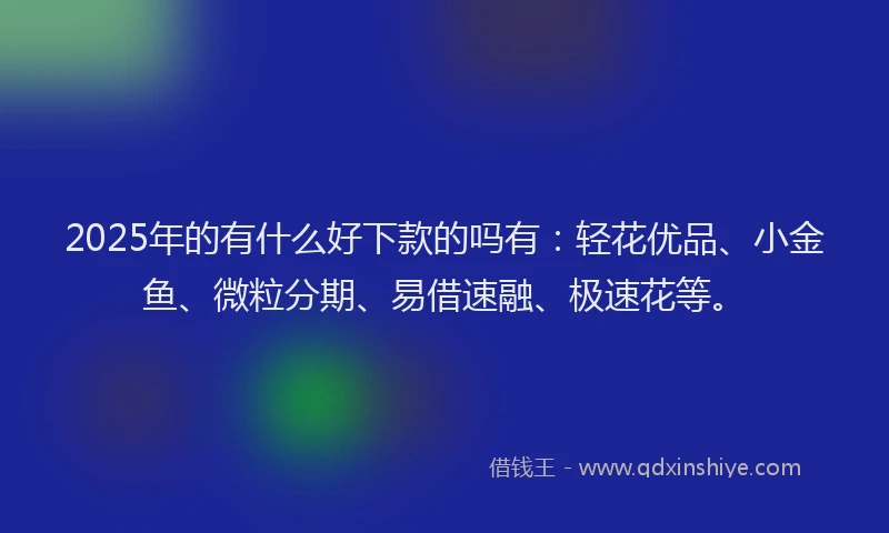 2025年的有什么好下款的吗有：轻花优品、小金鱼、微粒分期、易借速融、极速花等。