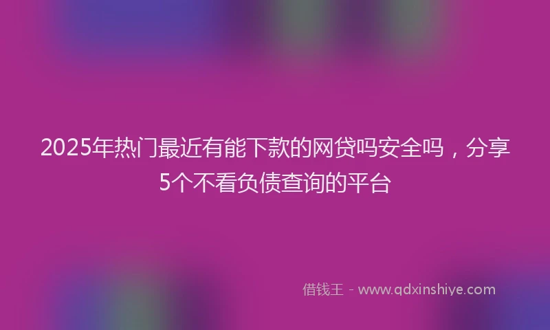 2025年热门最近有能下款的网贷吗安全吗，分享5个不看负债查询的平台