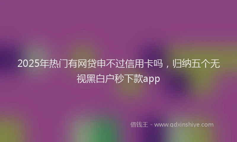2025年热门有网贷申不过信用卡吗，归纳五个无视黑白户秒下款app