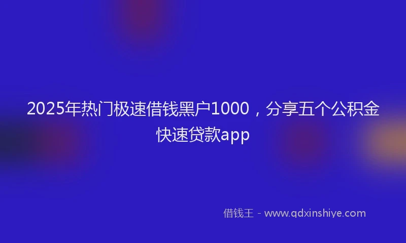 2025年热门极速借钱黑户1000，分享五个公积金快速贷款app