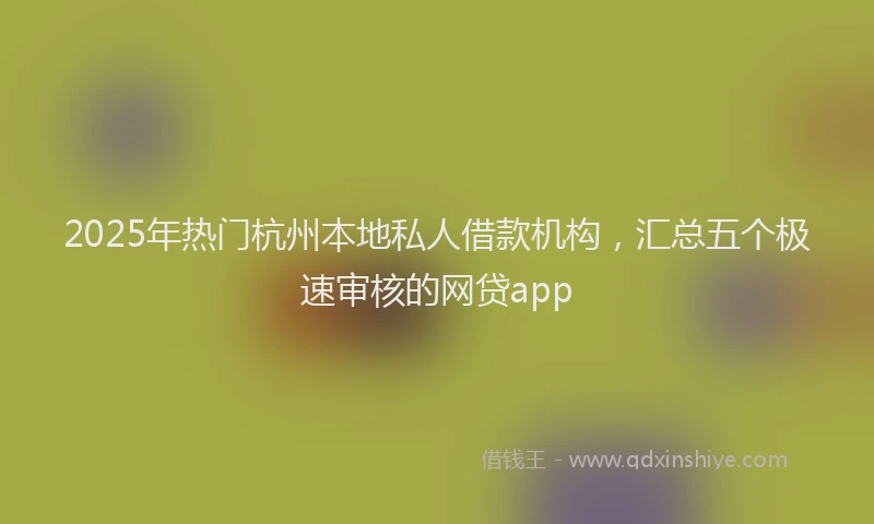 2025年热门杭州本地私人借款机构，汇总五个极速审核的网贷app