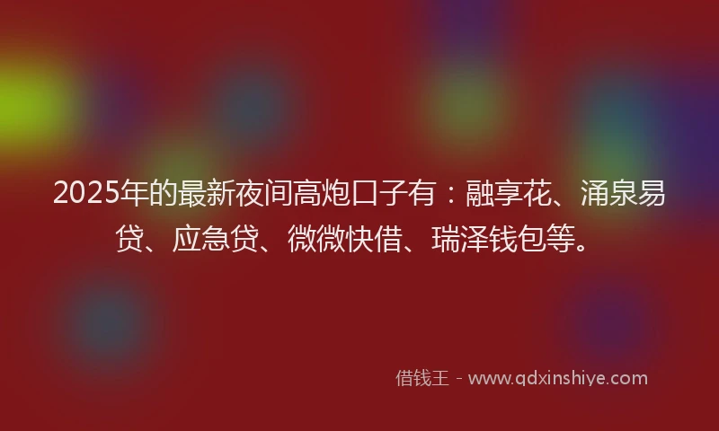 2025年的最新夜间高炮口子有：融享花、涌泉易贷、应急贷、微微快借、瑞泽钱包等。
