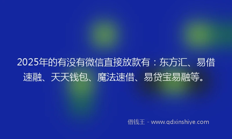 2025年的有没有微信直接放款有:东方汇、易借速融、天天钱包、魔法速借、易贷宝易融等。