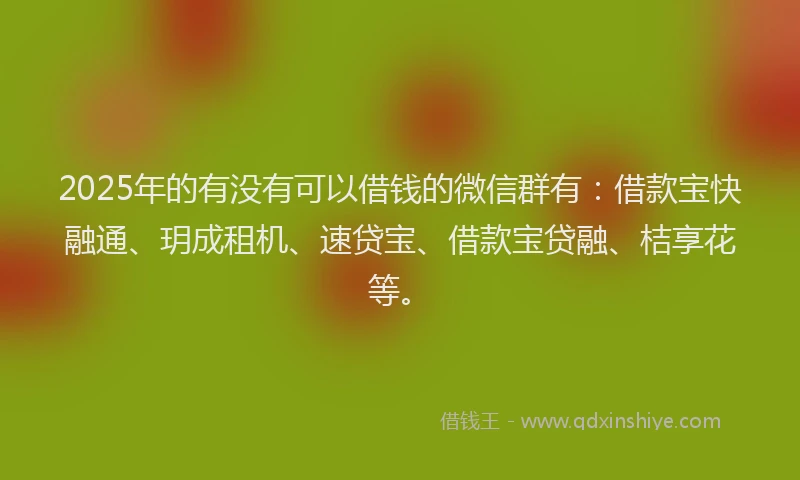 2025年的有没有可以借钱的微信群有:借款宝快融通、玥成租机、速贷宝、借款宝贷融、桔享花等。
