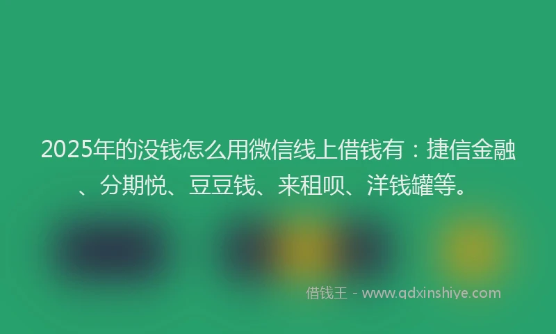 2025年的没钱怎么用微信线上借钱有：捷信金融、分期悦、豆豆钱、来租呗、洋钱罐等。