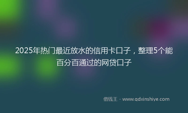 2025年热门最近放水的信用卡口子，整理5个能百分百通过的网贷口子