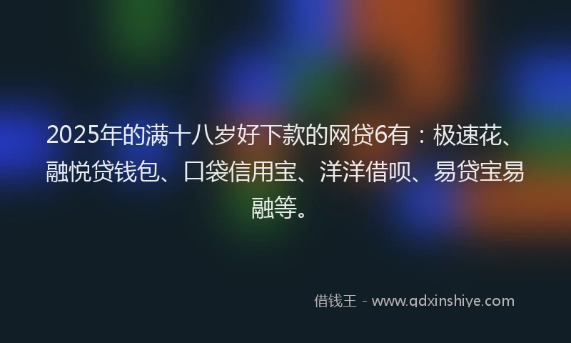 2025年的满十八岁好下款的网贷6有：极速花、融悦贷钱包、口袋信用宝、洋洋借呗、易贷宝易融等。