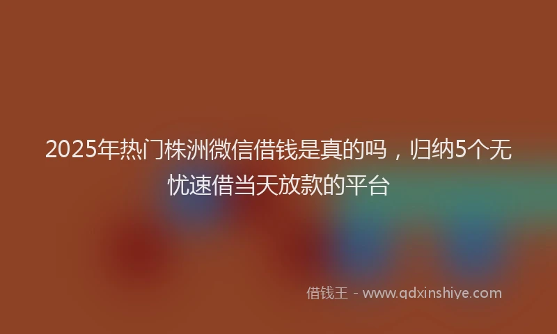 2025年热门株洲微信借钱是真的吗,归纳5个无忧速借当天放款的平台
