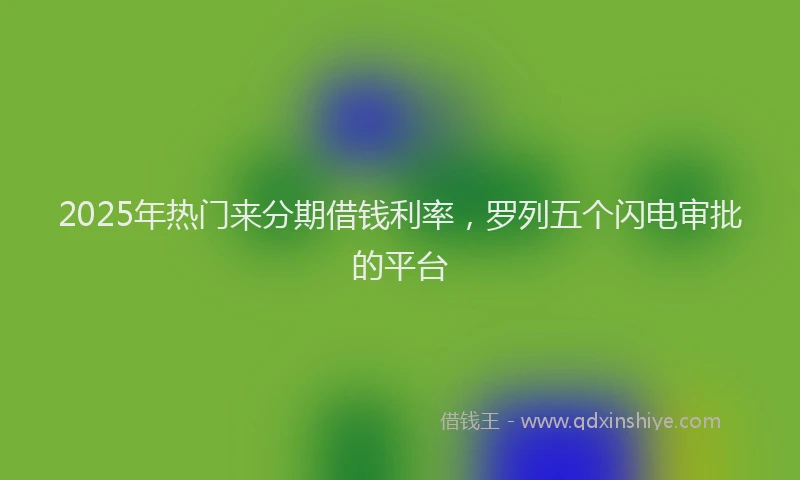 2025年热门来分期借钱利率，罗列五个闪电审批的平台