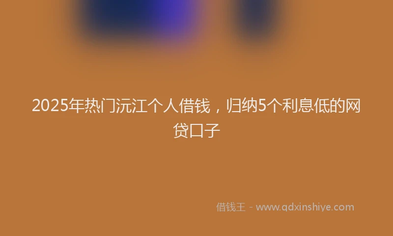 2025年热门沅江个人借钱，归纳5个利息低的网贷口子